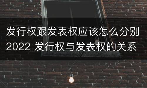 发行权跟发表权应该怎么分别2022 发行权与发表权的关系