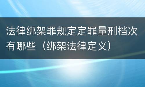 法律绑架罪规定定罪量刑档次有哪些（绑架法律定义）