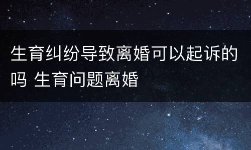 生育纠纷导致离婚可以起诉的吗 生育问题离婚