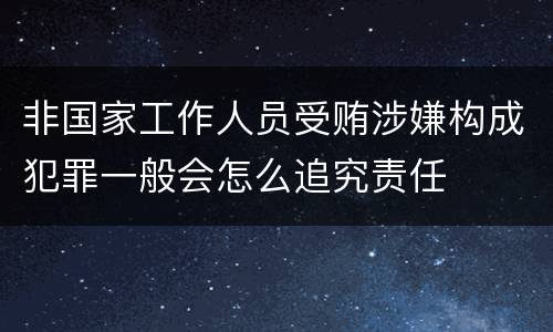 非国家工作人员受贿涉嫌构成犯罪一般会怎么追究责任