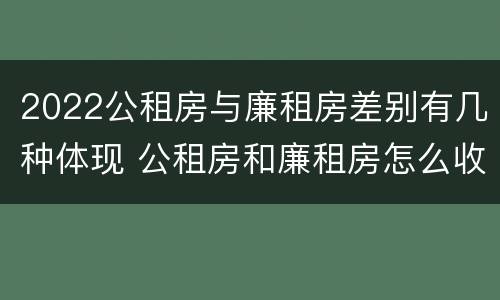 2022公租房与廉租房差别有几种体现 公租房和廉租房怎么收费