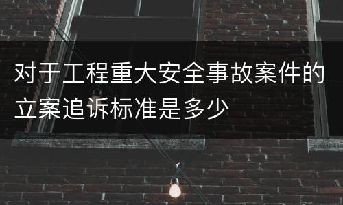 对于工程重大安全事故案件的立案追诉标准是多少