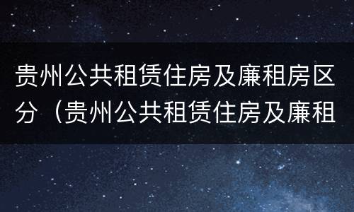 贵州公共租赁住房及廉租房区分（贵州公共租赁住房及廉租房区分标准）