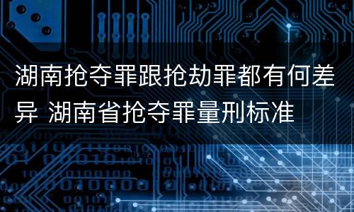 湖南抢夺罪跟抢劫罪都有何差异 湖南省抢夺罪量刑标准