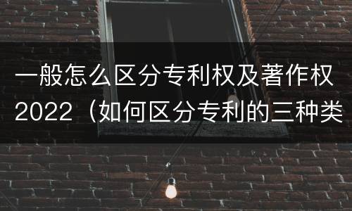 一般怎么区分专利权及著作权2022（如何区分专利的三种类型）