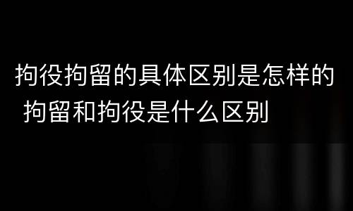 拘役拘留的具体区别是怎样的 拘留和拘役是什么区别