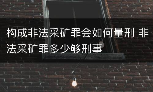 构成非法采矿罪会如何量刑 非法采矿罪多少够刑事