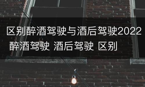 区别醉酒驾驶与酒后驾驶2022 醉酒驾驶 酒后驾驶 区别