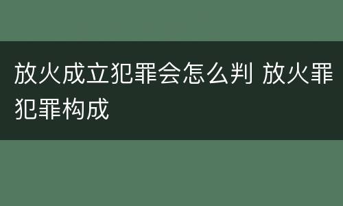 放火成立犯罪会怎么判 放火罪犯罪构成