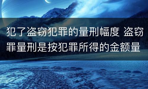 犯了盗窃犯罪的量刑幅度 盗窃罪量刑是按犯罪所得的金额量刑吗