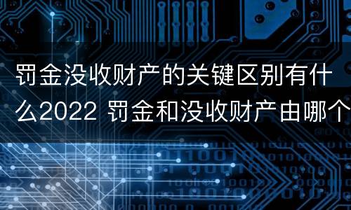 罚金没收财产的关键区别有什么2022 罚金和没收财产由哪个机关执行