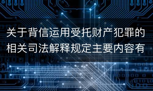关于背信运用受托财产犯罪的相关司法解释规定主要内容有哪些