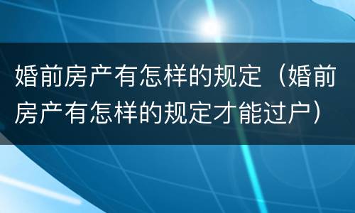 婚前房产有怎样的规定（婚前房产有怎样的规定才能过户）