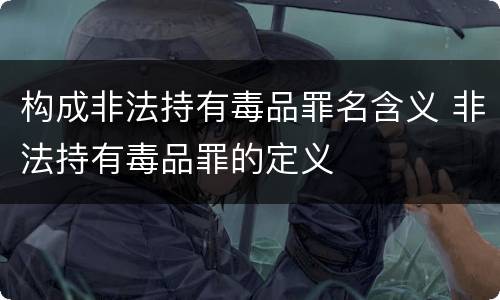 构成非法持有毒品罪名含义 非法持有毒品罪的定义