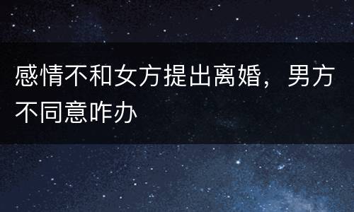 感情不和女方提出离婚，男方不同意咋办