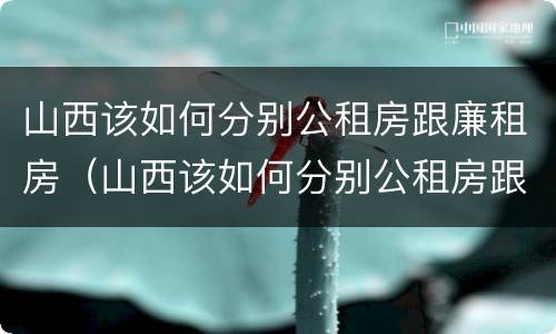 山西该如何分别公租房跟廉租房（山西该如何分别公租房跟廉租房的区别）
