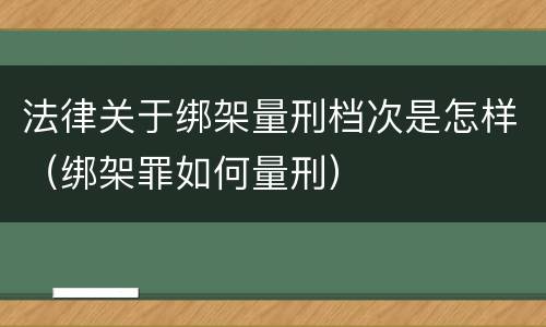 法律关于绑架量刑档次是怎样（绑架罪如何量刑）