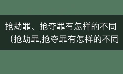 抢劫罪、抢夺罪有怎样的不同（抢劫罪,抢夺罪有怎样的不同认定）
