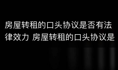 房屋转租的口头协议是否有法律效力 房屋转租的口头协议是否有法律效力呢