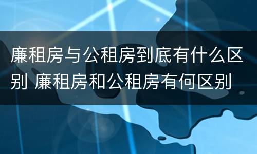 廉租房与公租房到底有什么区别 廉租房和公租房有何区别