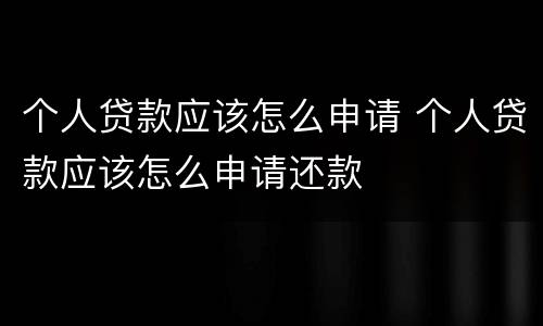 个人贷款应该怎么申请 个人贷款应该怎么申请还款