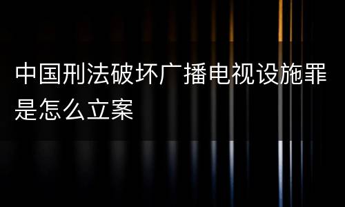 中国刑法破坏广播电视设施罪是怎么立案