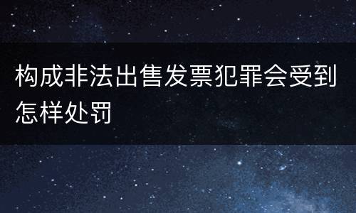 构成非法出售发票犯罪会受到怎样处罚