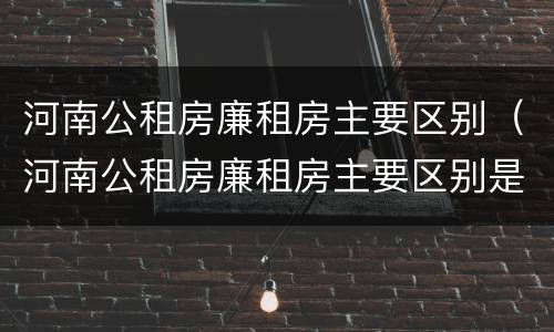 河南公租房廉租房主要区别（河南公租房廉租房主要区别是什么）