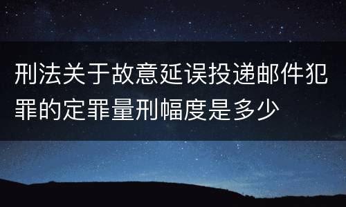 刑法关于故意延误投递邮件犯罪的定罪量刑幅度是多少