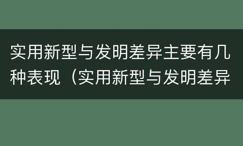 实用新型与发明差异主要有几种表现（实用新型与发明差异主要有几种表现手法）