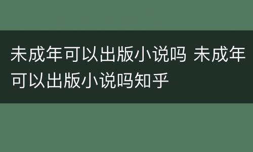 未成年可以出版小说吗 未成年可以出版小说吗知乎