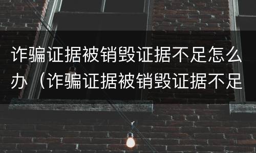 诈骗证据被销毁证据不足怎么办（诈骗证据被销毁证据不足怎么办理）