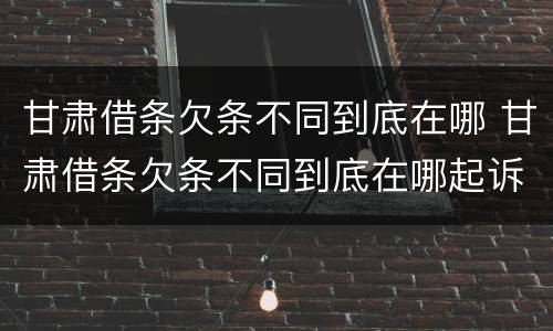 甘肃借条欠条不同到底在哪 甘肃借条欠条不同到底在哪起诉