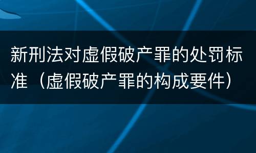 新刑法对虚假破产罪的处罚标准（虚假破产罪的构成要件）