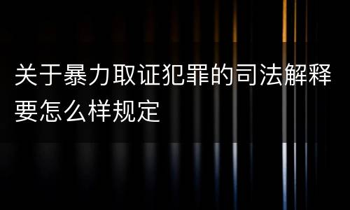 关于暴力取证犯罪的司法解释要怎么样规定