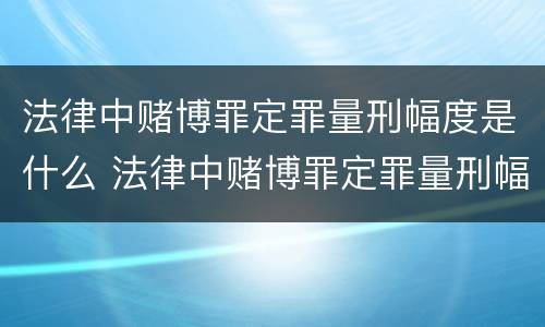 法律中赌博罪定罪量刑幅度是什么 法律中赌博罪定罪量刑幅度是什么情况