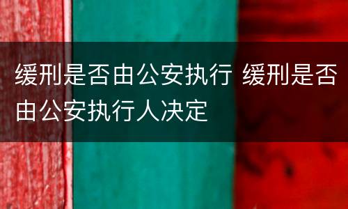缓刑是否由公安执行 缓刑是否由公安执行人决定