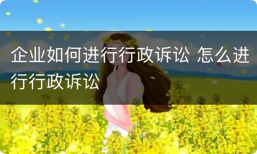 企业如何进行行政诉讼 怎么进行行政诉讼