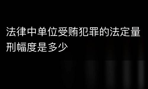 法律中单位受贿犯罪的法定量刑幅度是多少