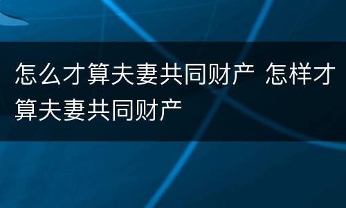 怎么才算夫妻共同财产 怎样才算夫妻共同财产
