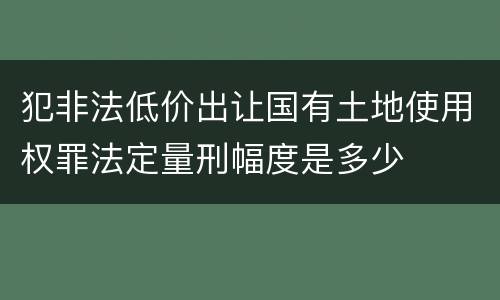 犯非法低价出让国有土地使用权罪法定量刑幅度是多少