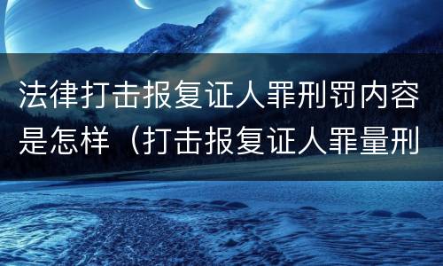 法律打击报复证人罪刑罚内容是怎样（打击报复证人罪量刑）