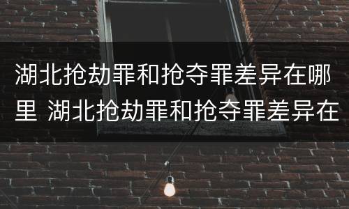 湖北抢劫罪和抢夺罪差异在哪里 湖北抢劫罪和抢夺罪差异在哪里查