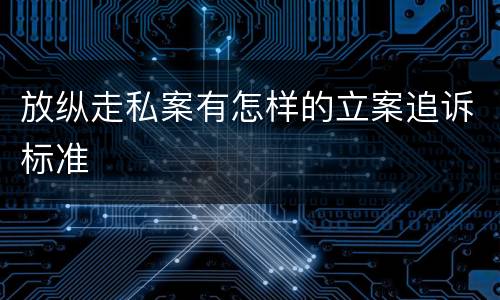 放纵走私案有怎样的立案追诉标准