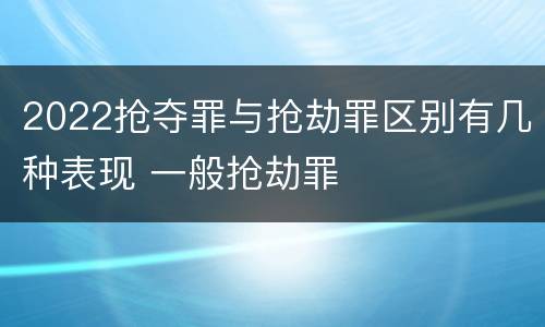 2022抢夺罪与抢劫罪区别有几种表现 一般抢劫罪