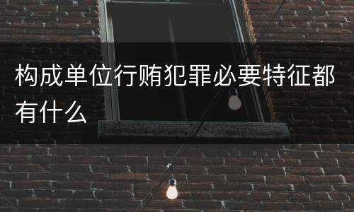 构成单位行贿犯罪必要特征都有什么