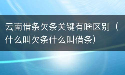 云南借条欠条关键有啥区别（什么叫欠条什么叫借条）