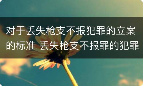 对于丢失枪支不报犯罪的立案的标准 丢失枪支不报罪的犯罪主体只能是
