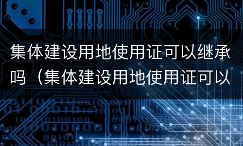 集体建设用地使用证可以继承吗（集体建设用地使用证可以继承吗怎么办）