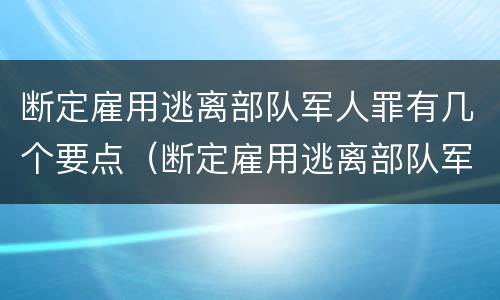 断定雇用逃离部队军人罪有几个要点（断定雇用逃离部队军人罪有几个要点）